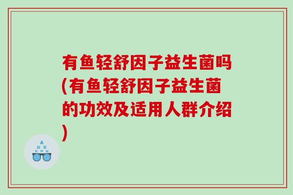 有鱼轻舒因子益生菌吗(有鱼轻舒因子益生菌的功效及适用人群介绍)