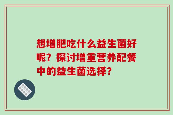 想增肥吃什么益生菌好呢？探讨增重营养配餐中的益生菌选择？