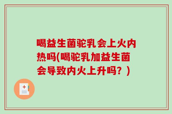 喝益生菌驼乳会上火内热吗(喝驼乳加益生菌会导致内火上升吗？)