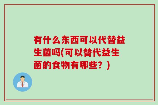 有什么东西可以代替益生菌吗(可以替代益生菌的食物有哪些？)