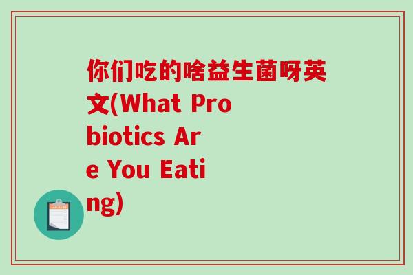 你们吃的啥益生菌呀英文(What Probiotics Are You Eating)