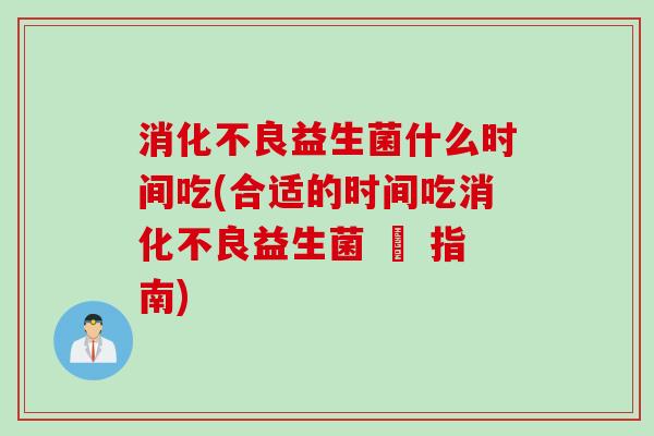 消化不良益生菌什么时间吃(合适的时间吃消化不良益生菌 – 指南)