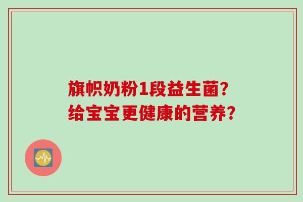 旗帜奶粉1段益生菌？给宝宝更健康的营养？