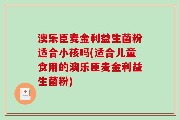 澳乐臣麦金利益生菌粉适合小孩吗(适合儿童食用的澳乐臣麦金利益生菌粉)