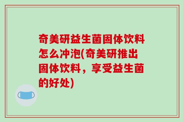 奇美研益生菌固体饮料怎么冲泡(奇美研推出固体饮料，享受益生菌的好处)