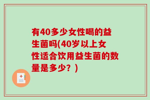 有40多少女性喝的益生菌吗(40岁以上女性适合饮用益生菌的数量是多少？)