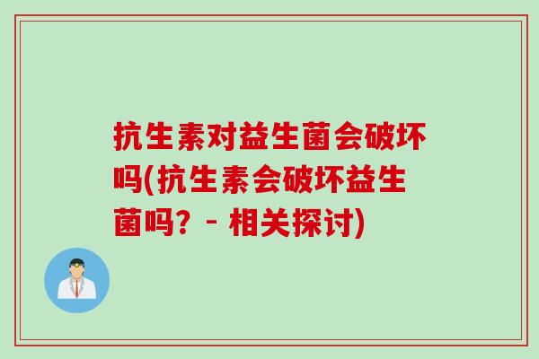 抗生素对益生菌会破坏吗(抗生素会破坏益生菌吗？- 相关探讨)