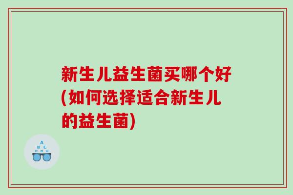 新生儿益生菌买哪个好(如何选择适合新生儿的益生菌)