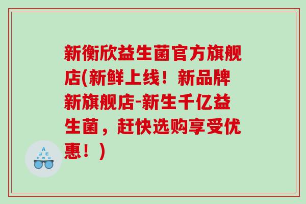 新衡欣益生菌官方旗舰店(新鲜上线！新品牌新旗舰店-新生千亿益生菌，赶快选购享受优惠！)