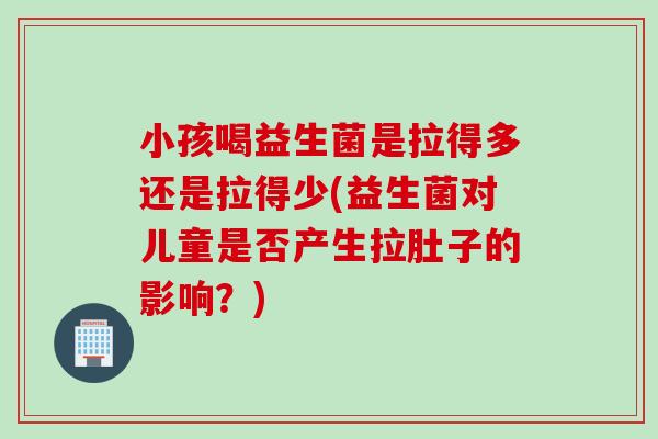 小孩喝益生菌是拉得多还是拉得少(益生菌对儿童是否产生拉肚子的影响？)