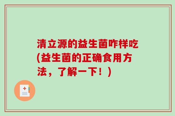 清立源的益生菌咋样吃(益生菌的正确食用方法，了解一下！)