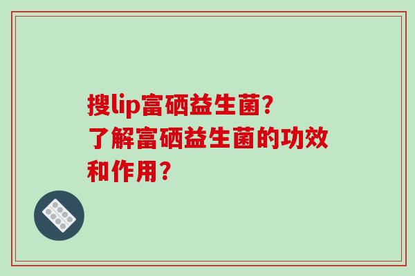 搜lip富硒益生菌？了解富硒益生菌的功效和作用？