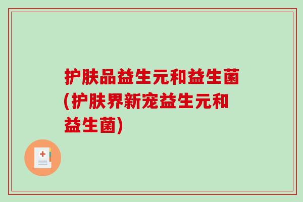 护肤品益生元和益生菌(护肤界新宠益生元和益生菌)