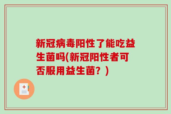 新冠阳性了能吃益生菌吗(新冠阳性者可否服用益生菌?) 新冠阳性了能吃益生菌吗(新冠阳性者可否服用益生菌?)