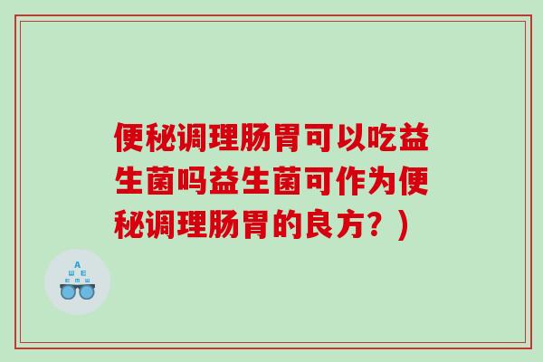 调理肠胃可以吃益生菌吗益生菌可作为调理肠胃的良方?) 调理肠胃可以吃益生菌吗益生菌可作为调理肠胃的良方?)