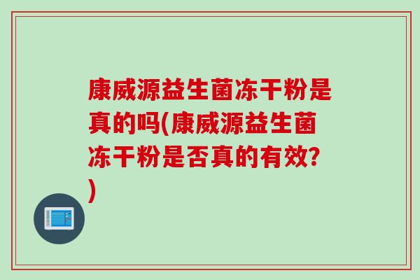 康威源益生菌冻干粉是真的吗(康威源益生菌冻干粉是否真的有效？)