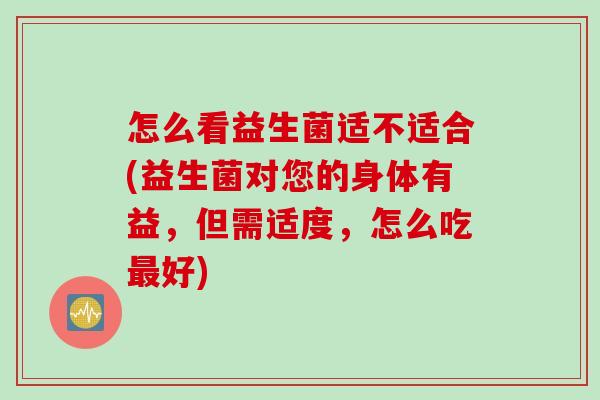 怎么看益生菌适不适合(益生菌对您的身体有益，但需适度，怎么吃最好)