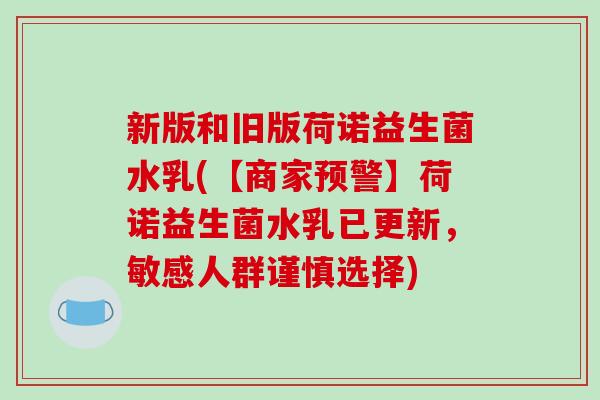 新版和旧版荷诺益生菌水乳(【商家预警】荷诺益生菌水乳已更新，敏感人群谨慎选择)
