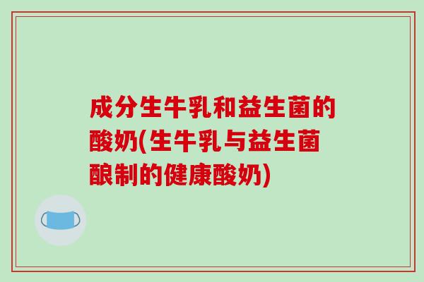 成分生牛乳和益生菌的酸奶(生牛乳与益生菌酿制的健康酸奶)