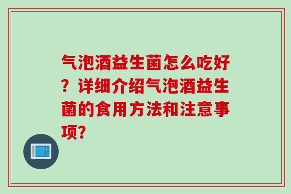 气泡酒益生菌怎么吃好？详细介绍气泡酒益生菌的食用方法和注意事项？