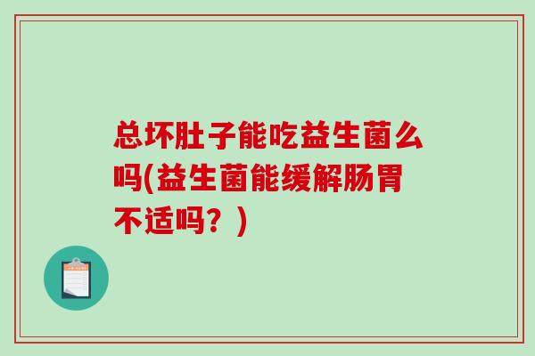 总坏肚子能吃益生菌么吗(益生菌能缓解肠胃不适吗？)