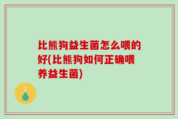 比熊狗益生菌怎么喂的好(比熊狗如何正确喂养益生菌)