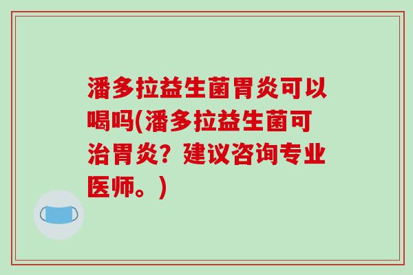 潘多拉益生菌可以喝吗(潘多拉益生菌可?建议咨询专业医师。) 潘多拉益生菌可以喝吗(潘多拉益生菌可?建议咨询专业医师。)
