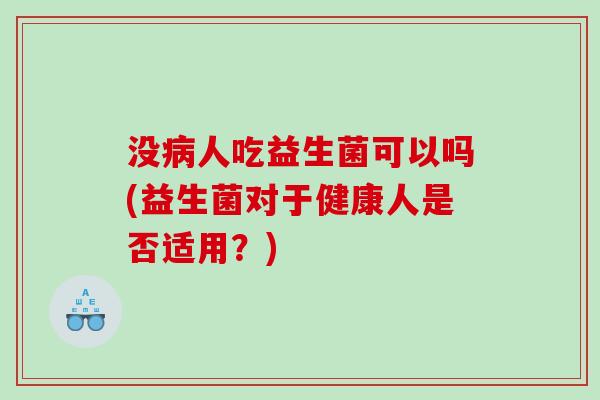 没病人吃益生菌可以吗(益生菌对于健康人是否适用？)