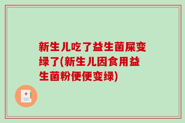 新生儿吃了益生菌屎变绿了(新生儿因食用益生菌粉便便变绿)