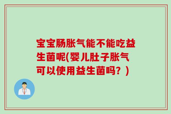 宝宝肠胀气能不能吃益生菌呢(婴儿肚子胀气可以使用益生菌吗？)