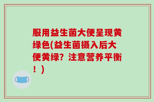 服用益生菌大便呈现黄绿色(益生菌摄入后大便黄绿？注意营养平衡！)