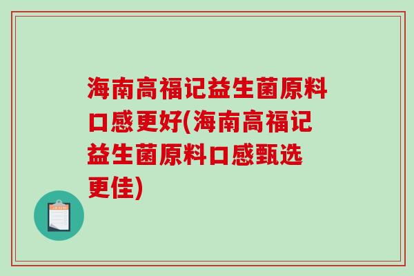 海南高福记益生菌原料口感更好(海南高福记益生菌原料口感甄选 更佳)