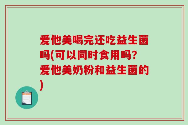 爱他美喝完还吃益生菌吗(可以同时食用吗？爱他美奶粉和益生菌的)