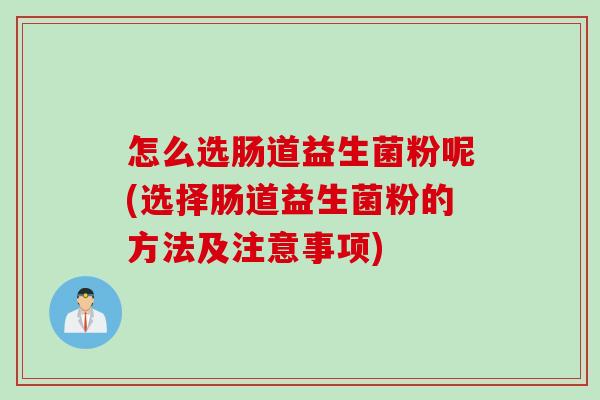 怎么选肠道益生菌粉呢(选择肠道益生菌粉的方法及注意事项)