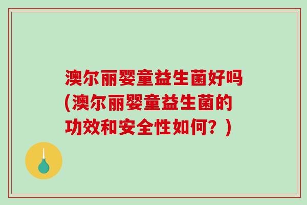 澳尔丽婴童益生菌好吗(澳尔丽婴童益生菌的功效和安全性如何？)