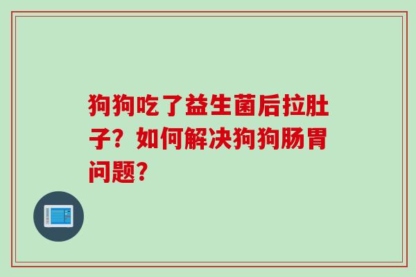 狗狗吃了益生菌后拉肚子?如何解决狗狗肠胃问题? 狗狗吃了益生菌后拉肚子?如何解决狗狗肠胃问题?