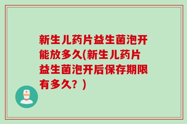 新生儿药片益生菌泡开能放多久(新生儿药片益生菌泡开后保存期限有多久？)