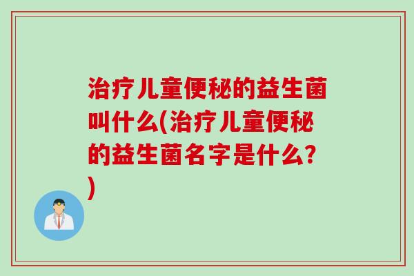 治疗儿童便秘的益生菌叫什么(治疗儿童便秘的益生菌名字是什么？)