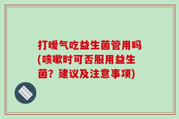 打嗳气吃益生菌管用吗(咳嗽时可否服用益生菌？建议及注意事项)