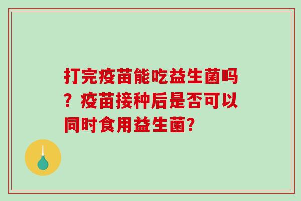 打完疫苗能吃益生菌吗？疫苗接种后是否可以同时食用益生菌？