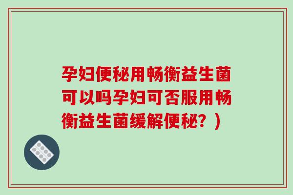 孕妇便秘用畅衡益生菌可以吗孕妇可否服用畅衡益生菌缓解便秘？)