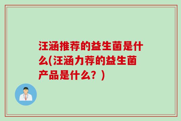 汪涵推荐的益生菌是什么(汪涵力荐的益生菌产品是什么？)