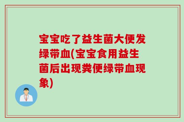 宝宝吃了益生菌大便发绿带血(宝宝食用益生菌后出现粪便绿带血现象)