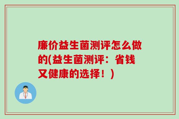 廉价益生菌测评怎么做的(益生菌测评:省钱又健康的选择!) 廉价益生菌测评怎么做的(益生菌测评:省钱又健康的选择!)