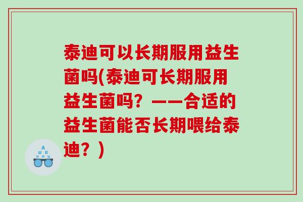 泰迪可以长期服用益生菌吗(泰迪可长期服用益生菌吗？——合适的益生菌能否长期喂给泰迪？)