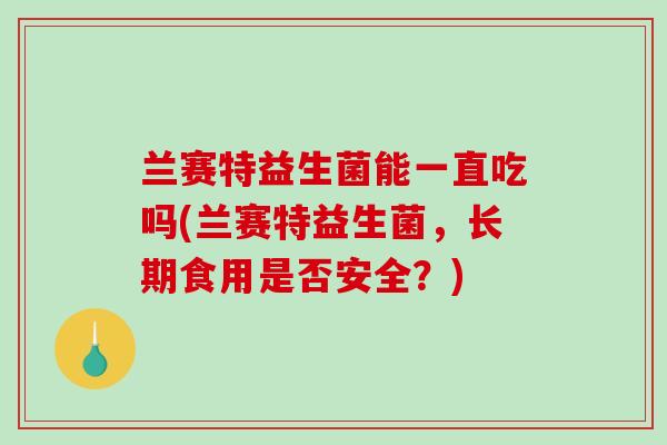 兰赛特益生菌能一直吃吗(兰赛特益生菌,长期食用是否安全?) 兰赛特益生菌能一直吃吗(兰赛特益生菌,长期食用是否安全?)