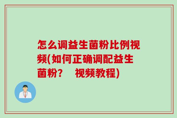 怎么调益生菌粉比例视频(如何正确调配益生菌粉？  视频教程)