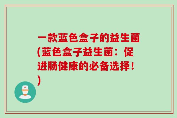 一款蓝色盒子的益生菌(蓝色盒子益生菌:促进肠健康的必备选择!) 一款蓝色盒子的益生菌(蓝色盒子益生菌:促进肠健康的必备选择!)