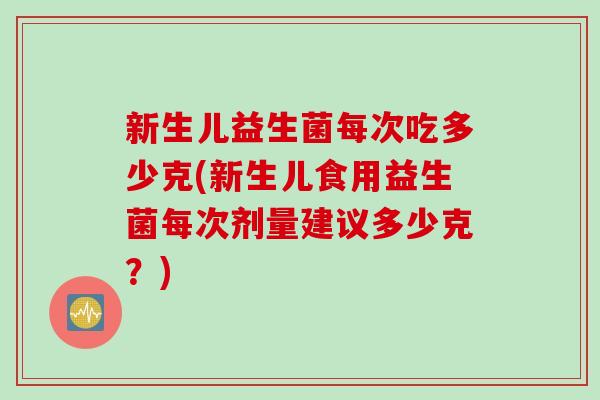 新生儿益生菌每次吃多少克(新生儿食用益生菌每次剂量建议多少克？)