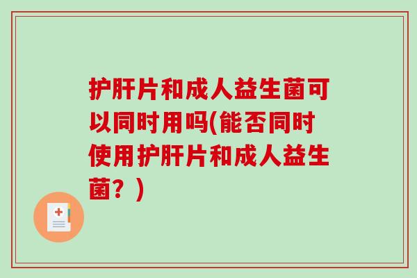 护肝片和成人益生菌可以同时用吗(能否同时使用护肝片和成人益生菌？)